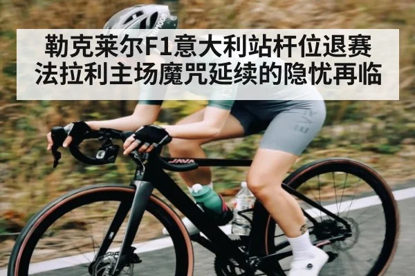勒克莱尔F1意大利站杆位退赛 法拉利主场魔咒延续的隐忧再临